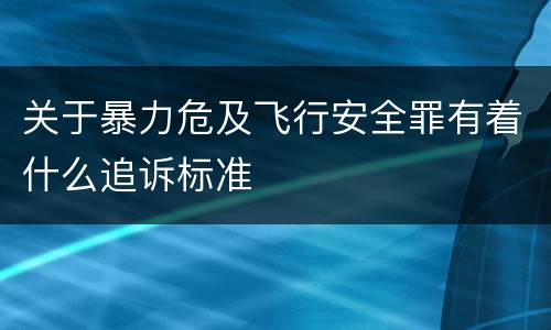 关于暴力危及飞行安全罪有着什么追诉标准