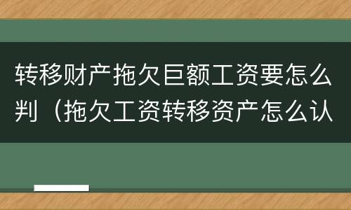 转移财产拖欠巨额工资要怎么判（拖欠工资转移资产怎么认定）