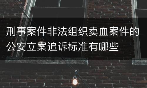 刑事案件非法组织卖血案件的公安立案追诉标准有哪些