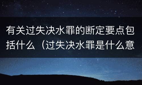 有关过失决水罪的断定要点包括什么（过失决水罪是什么意思）