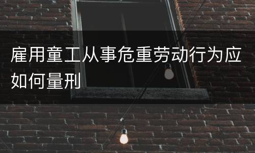 雇用童工从事危重劳动行为应如何量刑