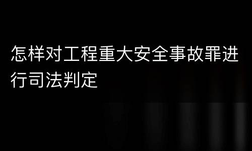 怎样对工程重大安全事故罪进行司法判定