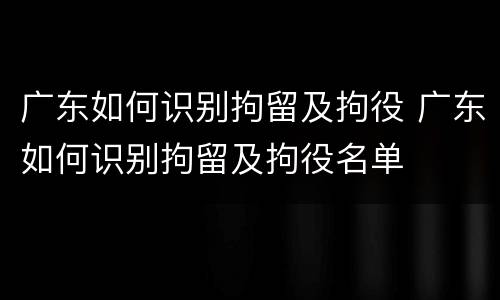 广东如何识别拘留及拘役 广东如何识别拘留及拘役名单