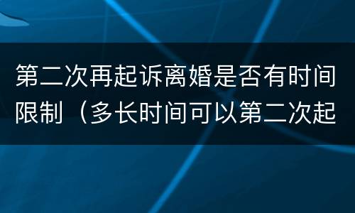 第二次再起诉离婚是否有时间限制（多长时间可以第二次起诉离婚）