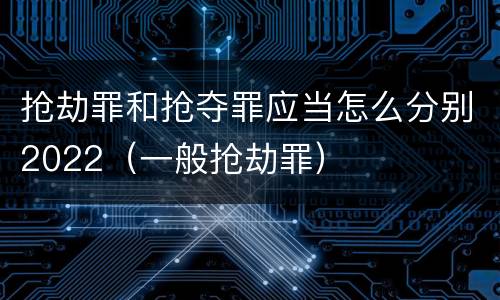 抢劫罪和抢夺罪应当怎么分别2022（一般抢劫罪）