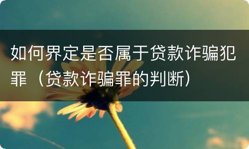 如何界定是否属于贷款诈骗犯罪（贷款诈骗罪的判断）