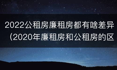 2022公租房廉租房都有啥差异（2020年廉租房和公租房的区别）