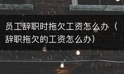 员工辞职时拖欠工资怎么办（辞职拖欠的工资怎么办）