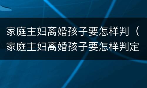 家庭主妇离婚孩子要怎样判（家庭主妇离婚孩子要怎样判定）