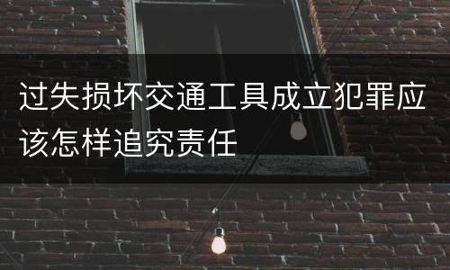 过失损坏交通工具成立犯罪应该怎样追究责任