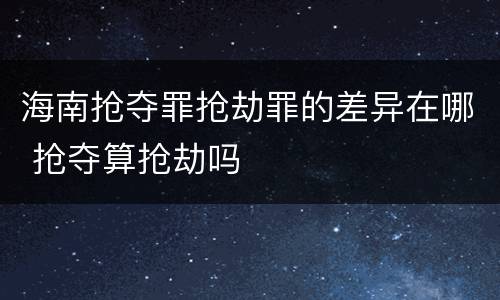 海南抢夺罪抢劫罪的差异在哪 抢夺算抢劫吗