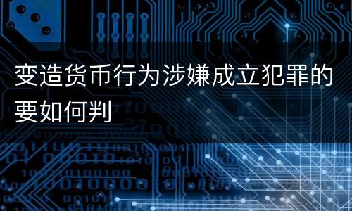 变造货币行为涉嫌成立犯罪的要如何判