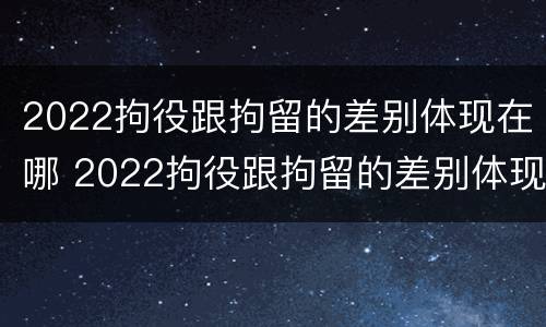 2022拘役跟拘留的差别体现在哪 2022拘役跟拘留的差别体现在哪些方面