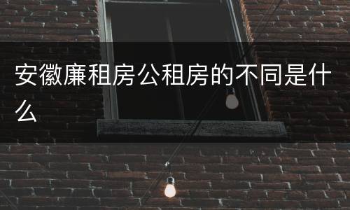 安徽廉租房公租房的不同是什么