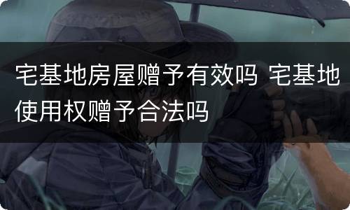 宅基地房屋赠予有效吗 宅基地使用权赠予合法吗