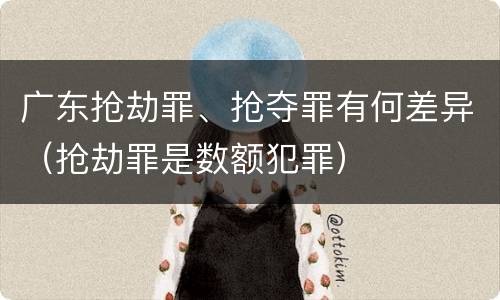 广东抢劫罪、抢夺罪有何差异（抢劫罪是数额犯罪）