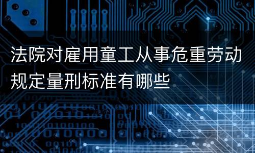 法院对雇用童工从事危重劳动规定量刑标准有哪些