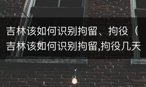 吉林该如何识别拘留、拘役（吉林该如何识别拘留,拘役几天）