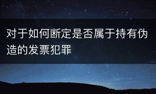 对于如何断定是否属于持有伪造的发票犯罪