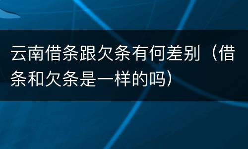 云南借条跟欠条有何差别（借条和欠条是一样的吗）