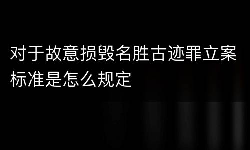 对于故意损毁名胜古迹罪立案标准是怎么规定