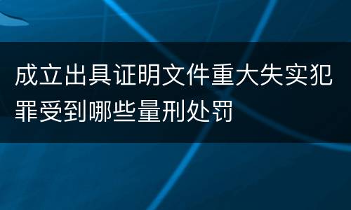 成立出具证明文件重大失实犯罪受到哪些量刑处罚