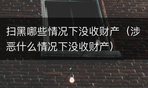 扫黑哪些情况下没收财产（涉恶什么情况下没收财产）
