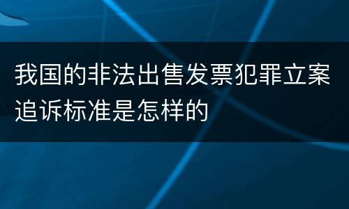 我国的非法出售发票犯罪立案追诉标准是怎样的