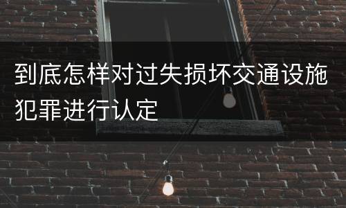 到底怎样对过失损坏交通设施犯罪进行认定