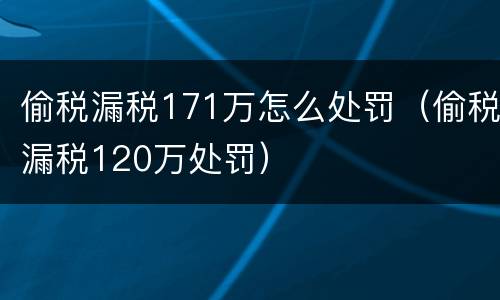 偷税漏税171万怎么处罚（偷税漏税120万处罚）