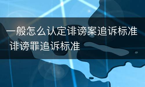 一般怎么认定诽谤案追诉标准 诽谤罪追诉标准