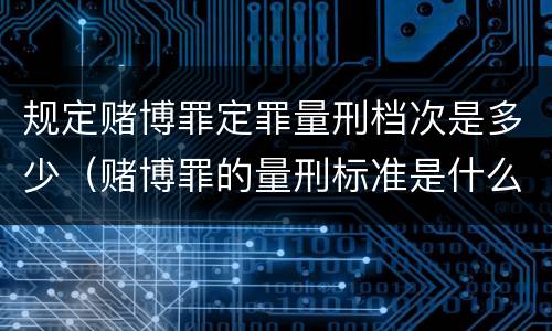 规定赌博罪定罪量刑档次是多少（赌博罪的量刑标准是什么）