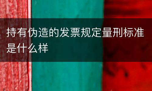 持有伪造的发票规定量刑标准是什么样