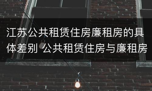 江苏公共租赁住房廉租房的具体差别 公共租赁住房与廉租房的区别