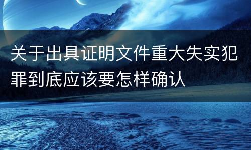 关于出具证明文件重大失实犯罪到底应该要怎样确认