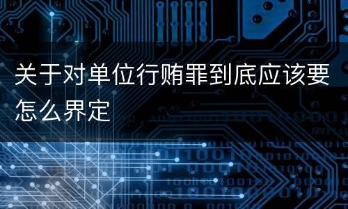 关于对单位行贿罪到底应该要怎么界定