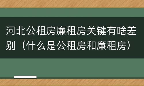 河北公租房廉租房关键有啥差别（什么是公租房和廉租房）