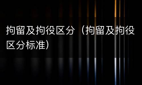 拘留及拘役区分（拘留及拘役区分标准）