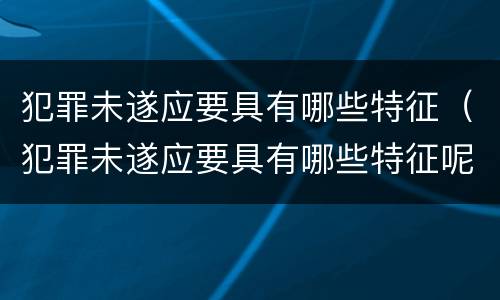 犯罪未遂应要具有哪些特征（犯罪未遂应要具有哪些特征呢）