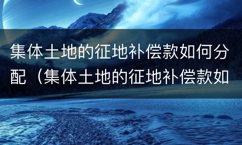 集体土地的征地补偿款如何分配（集体土地的征地补偿款如何分配给村民）