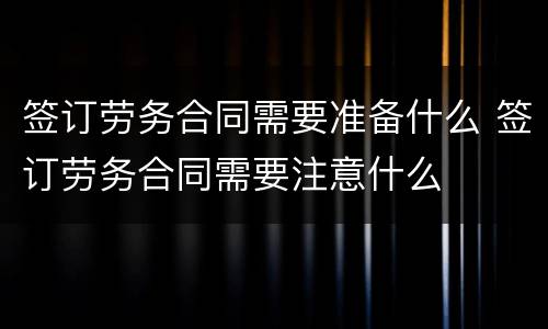 签订劳务合同需要准备什么 签订劳务合同需要注意什么