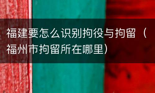 福建要怎么识别拘役与拘留（福州市拘留所在哪里）