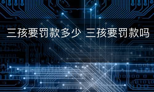 三孩要罚款多少 三孩要罚款吗