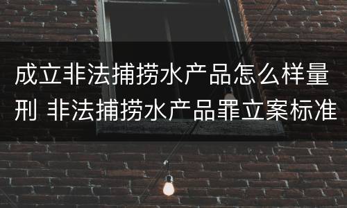 成立非法捕捞水产品怎么样量刑 非法捕捞水产品罪立案标准、量刑