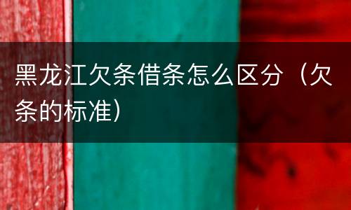 黑龙江欠条借条怎么区分（欠条的标准）