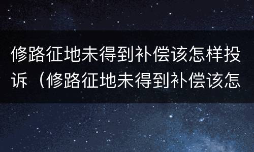 修路征地未得到补偿该怎样投诉（修路征地未得到补偿该怎样投诉他）