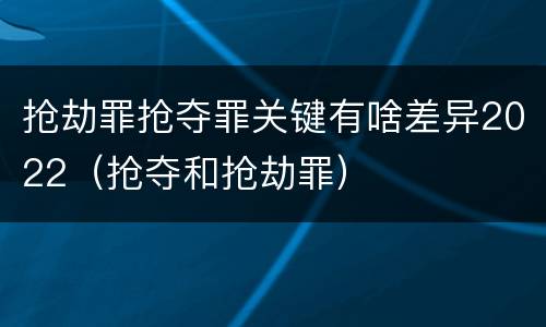 抢劫罪抢夺罪关键有啥差异2022（抢夺和抢劫罪）