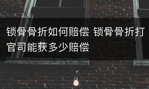 锁骨骨折如何赔偿 锁骨骨折打官司能获多少赔偿