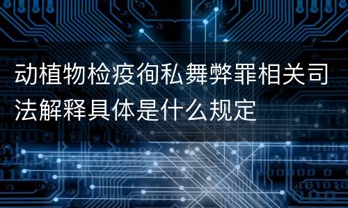 动植物检疫徇私舞弊罪相关司法解释具体是什么规定