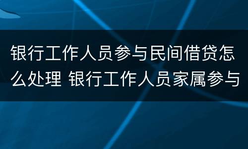 银行工作人员参与民间借贷怎么处理 银行工作人员家属参与民间借贷